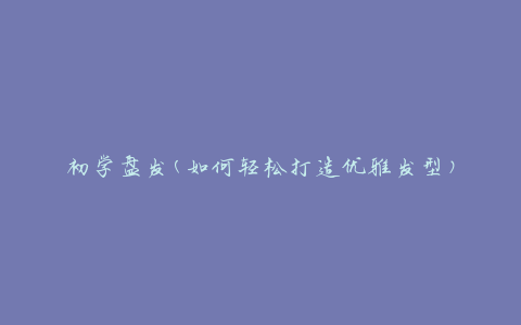 初学盘发(如何轻松打造优雅发型)