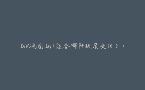 DHC洗面奶(适合哪种肤质使用？)