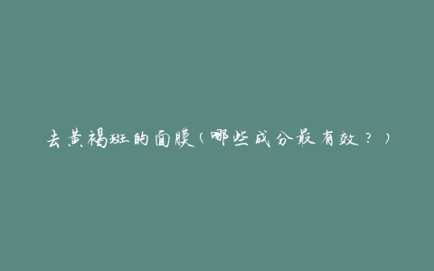 去黄褐斑的面膜(哪些成分最有效？)