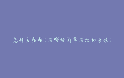 怎样去痘痘(有哪些简单有效的方法)