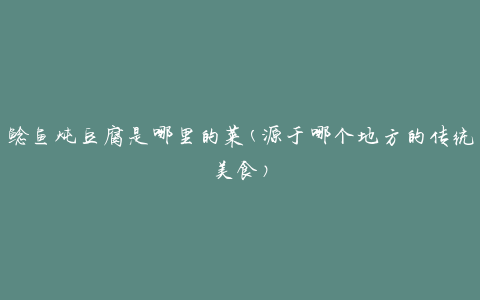 鲶鱼炖豆腐是哪里的菜(源于哪个地方的传统美食)