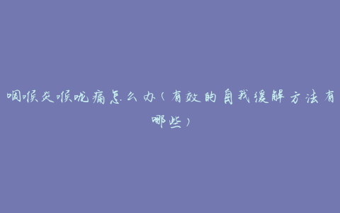 咽喉炎喉咙痛怎么办(有效的自我缓解方法有哪些)