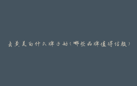 去黄美白什么牌子好(哪些品牌值得信赖)