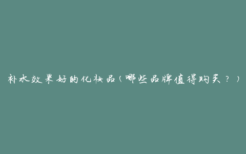 补水效果好的化妆品(哪些品牌值得购买？)