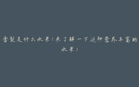 雪梨是什么水果(来了解一下这种营养丰富的水果)