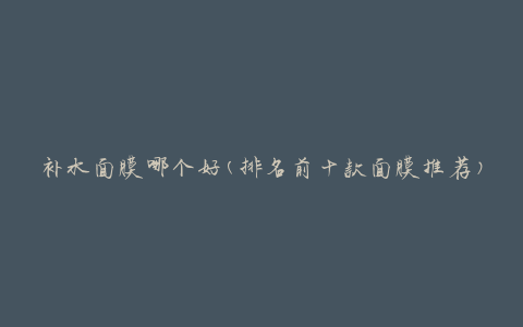 补水面膜哪个好(排名前十款面膜推荐)