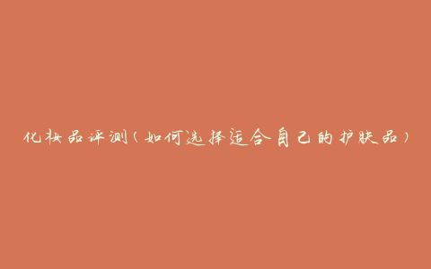 化妆品评测(如何选择适合自己的护肤品)
