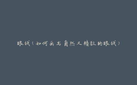眼线(如何画出自然又精致的眼线)
