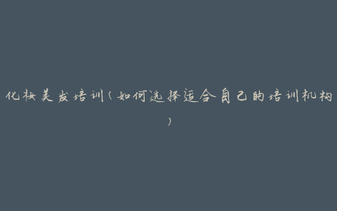 化妆美发培训(如何选择适合自己的培训机构)