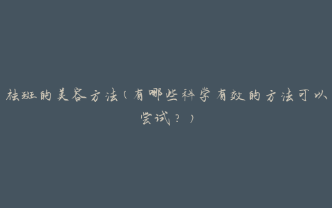 祛斑的美容方法(有哪些科学有效的方法可以尝试？)