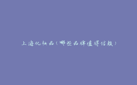 上海化妆品(哪些品牌值得信赖)