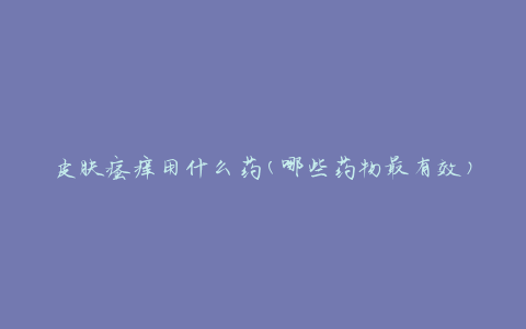 皮肤瘙痒用什么药(哪些药物最有效)