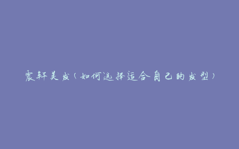 震轩美发(如何选择适合自己的发型)