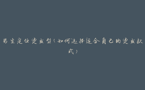 男生定位烫发型(如何选择适合自己的烫发款式)