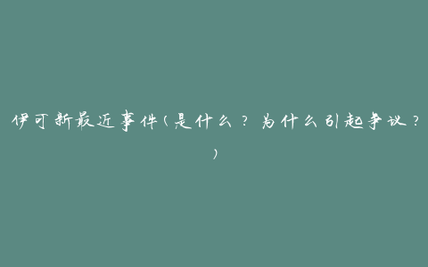 伊可新最近事件(是什么？为什么引起争议？)