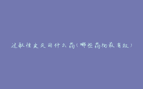 过敏性皮炎用什么药(哪些药物最有效)