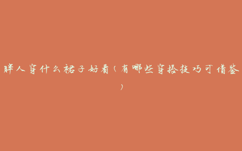 胖人穿什么裙子好看(有哪些穿搭技巧可借鉴)