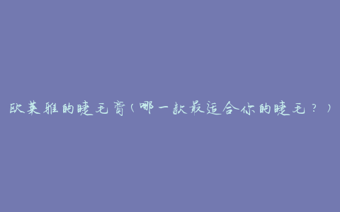 欧莱雅的睫毛膏(哪一款最适合你的睫毛？)
