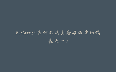 Burberry(为什么成为奢侈品牌的代表之一)