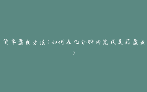 简单盘发方法(如何在几分钟内完成美丽盘发)