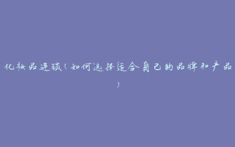 化妆品连锁(如何选择适合自己的品牌和产品)