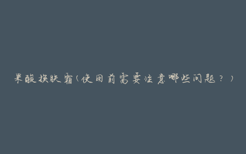 果酸换肤霜(使用前需要注意哪些问题？)