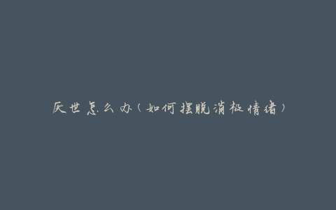 厌世怎么办(如何摆脱消极情绪)