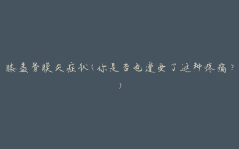 膝盖骨膜炎症状(你是否也遭受了这种疼痛？)