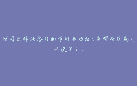 阿司匹林肠溶片的作用与功效(有哪些疾病可以使用？)