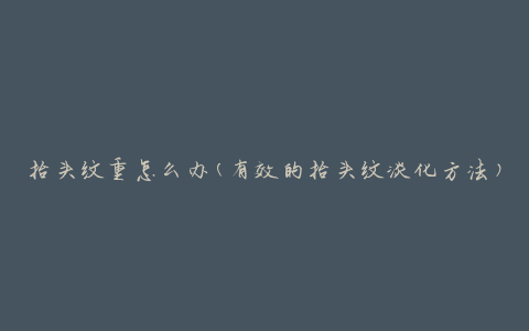 抬头纹重怎么办(有效的抬头纹淡化方法)