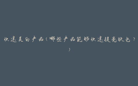 快速美白产品(哪些产品能够快速提亮肤色？)