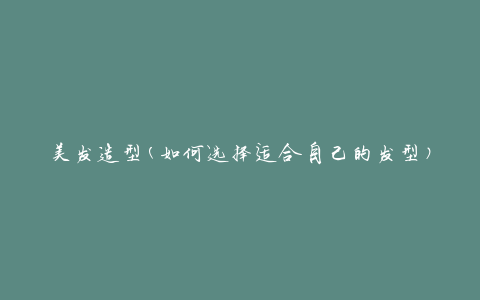 美发造型(如何选择适合自己的发型)