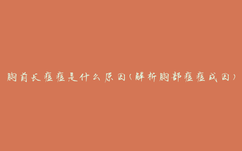 胸前长痘痘是什么原因(解析胸部痘痘成因)