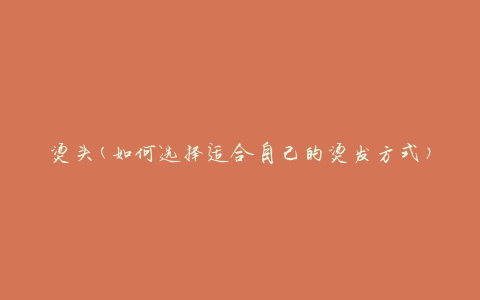 烫头(如何选择适合自己的烫发方式)