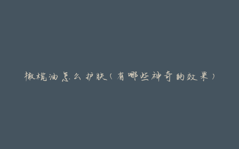 橄榄油怎么护肤(有哪些神奇的效果)