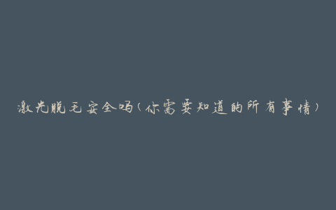 激光脱毛安全吗(你需要知道的所有事情)