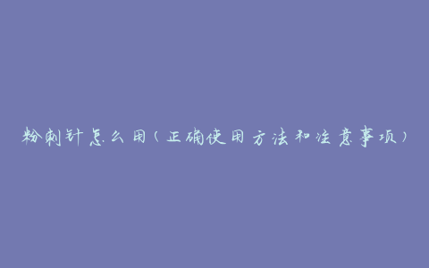 粉刺针怎么用(正确使用方法和注意事项)