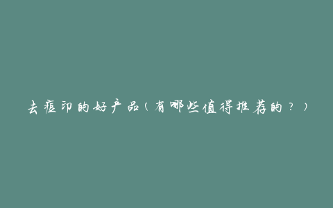 去痘印的好产品(有哪些值得推荐的？)