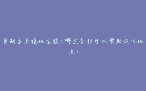 自制去黄褐斑面膜(哪些食材可以帮助淡化斑点)
