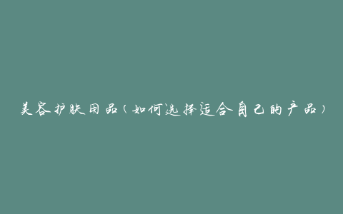 美容护肤用品(如何选择适合自己的产品)