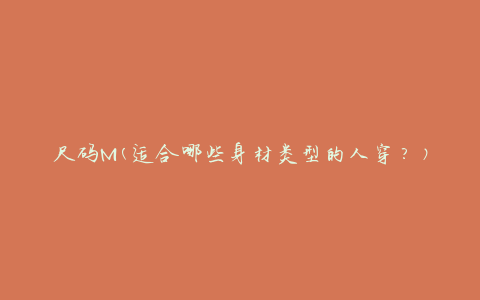 尺码M(适合哪些身材类型的人穿？)