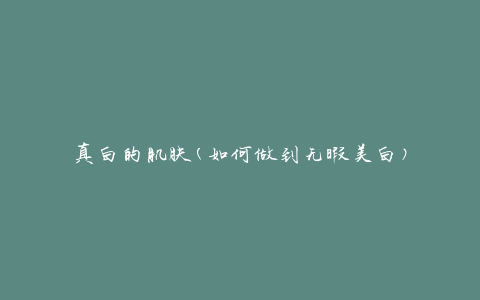 真白的肌肤(如何做到无暇美白)