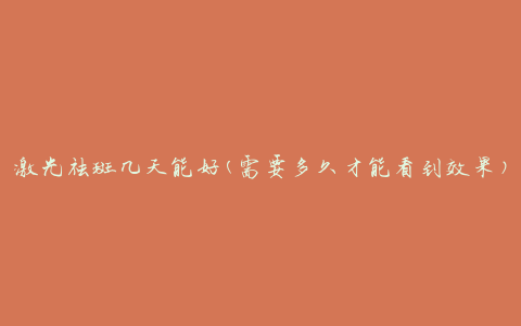 激光祛斑几天能好(需要多久才能看到效果)