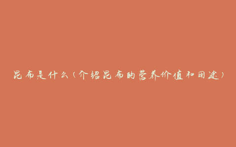 昆布是什么(介绍昆布的营养价值和用途)
