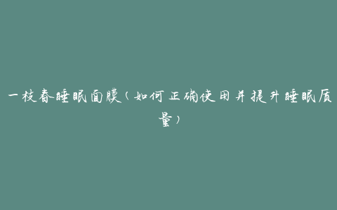 一枝春睡眠面膜(如何正确使用并提升睡眠质量)