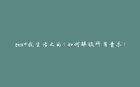 gta4夜生活之曲(如何解锁所有音乐)