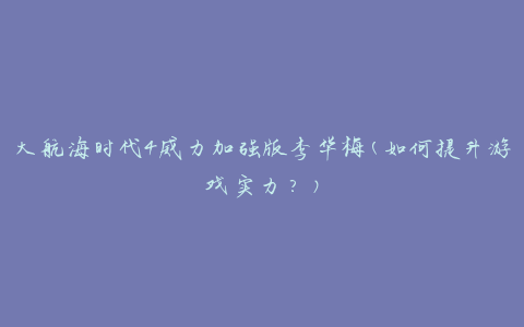 大航海时代4威力加强版李华梅(如何提升游戏实力？)