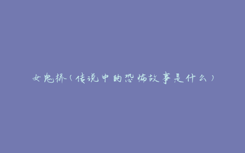 女鬼桥(传说中的恐怖故事是什么)