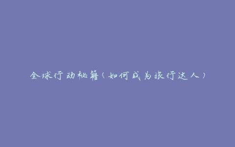 全球行动秘籍(如何成为旅行达人)