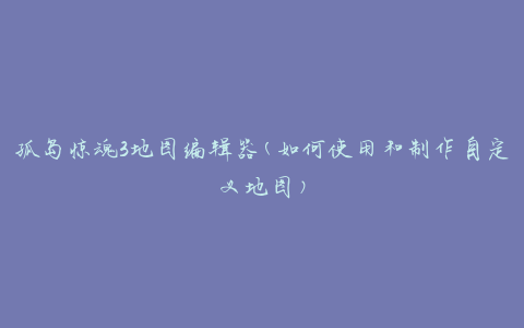孤岛惊魂3地图编辑器(如何使用和制作自定义地图)